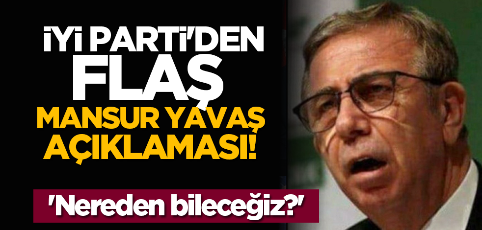 İYİ Parti'den flaş Mansur Yavaş açıklaması! 'Nereden bileceğiz?'