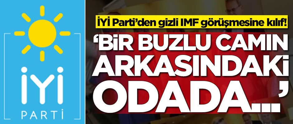 İYİ Parti'den gizli IMF görüşmesine kılıf! 'Bir buzlu camın arkasındaki odada...'