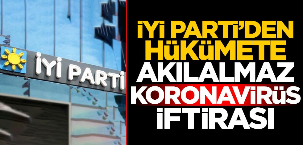 İYİ Parti'den hükümete akılalmaz koronavirüs iftirası