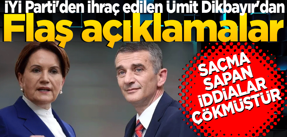 İYİ Parti'den ihraç edilen Ümit Dikbayır'dan flaş açıklamalar: Saçma sapan iddialar çökmüştür