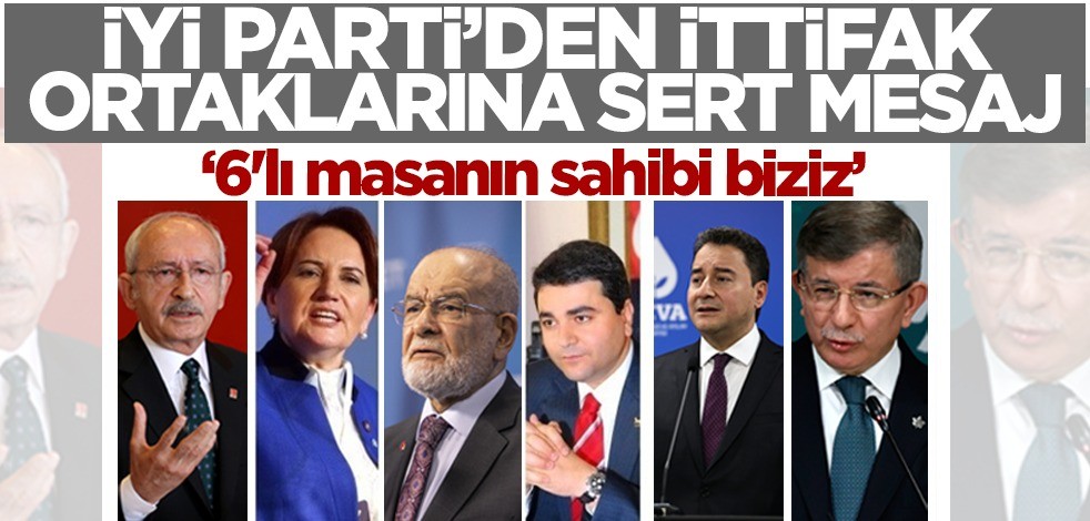 İYİ Parti'den ittifak ortaklarına sert mesaj! "6'lı masanın sahibi biziz"
