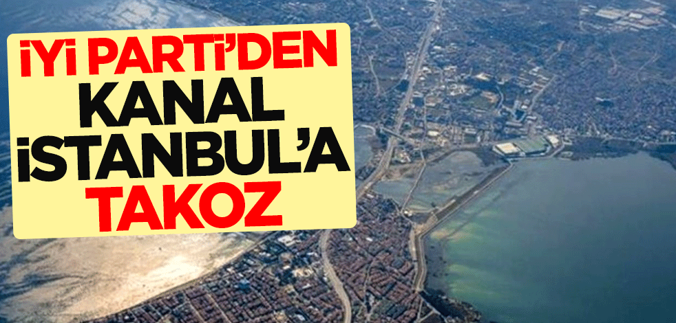 İYİ Parti'den Kanal İstanbul'a 'takoz'