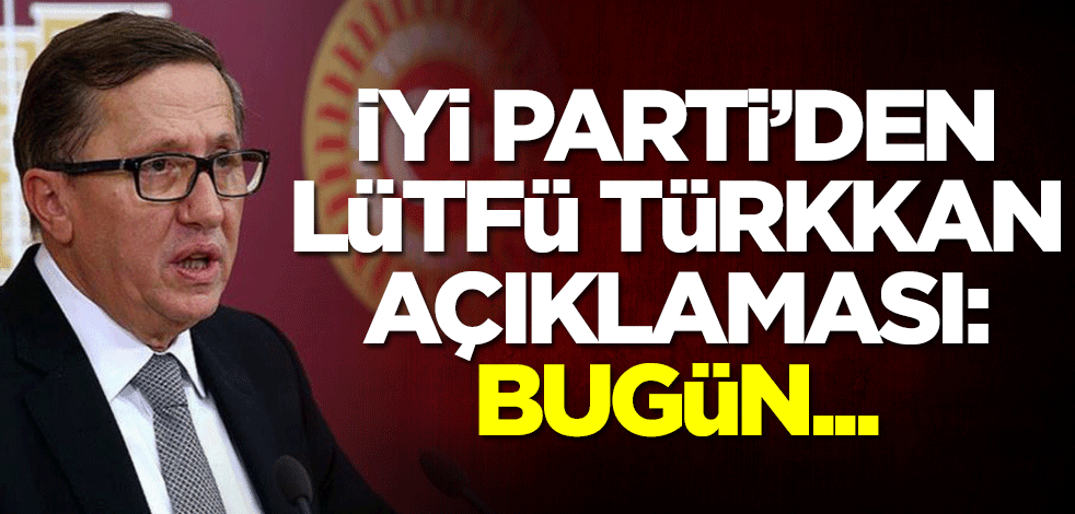 İYİ Parti'den Lütfü Türkkan açıklaması: Bugün...