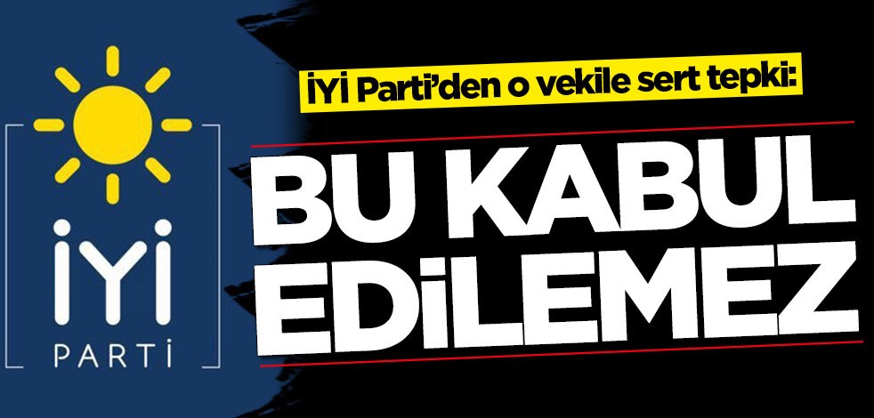 İYİ Parti’den o vekile sert tepki: Bu kabul edilemez