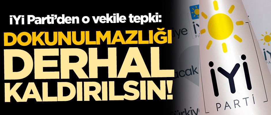 İYİ Parti'den o vekile tepki: Dokunulmazlığı kaldırılsın!