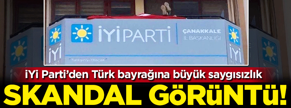 İYİ Parti'den Türk bayrağına büyük saygısızlık