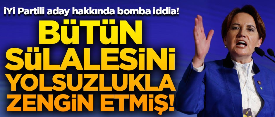 İYİ Partili aday hakkında bomba iddia! Bütün sülalesini yolsuzlukla zengin etmiş