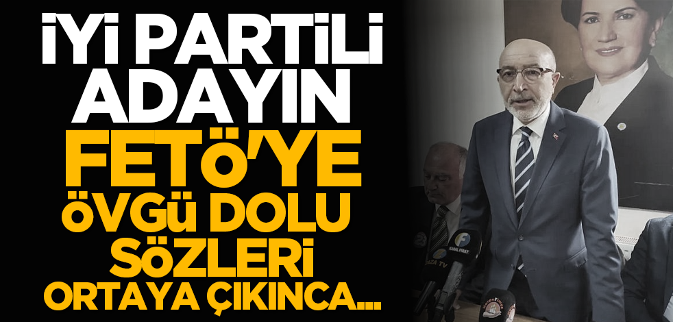 İYİ Partili adayın FETÖ'ye övgü dolu sözleri ortaya çıkınca...
