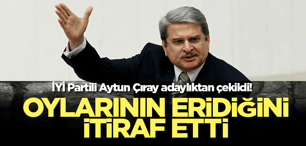 İYİ Partili Aytun Çıray adaylıktan çekildi! Oylarının eridiğini itiraf etti