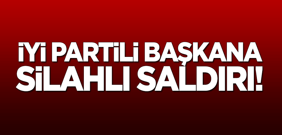 İYİ Partili başkana silahlı saldırı!