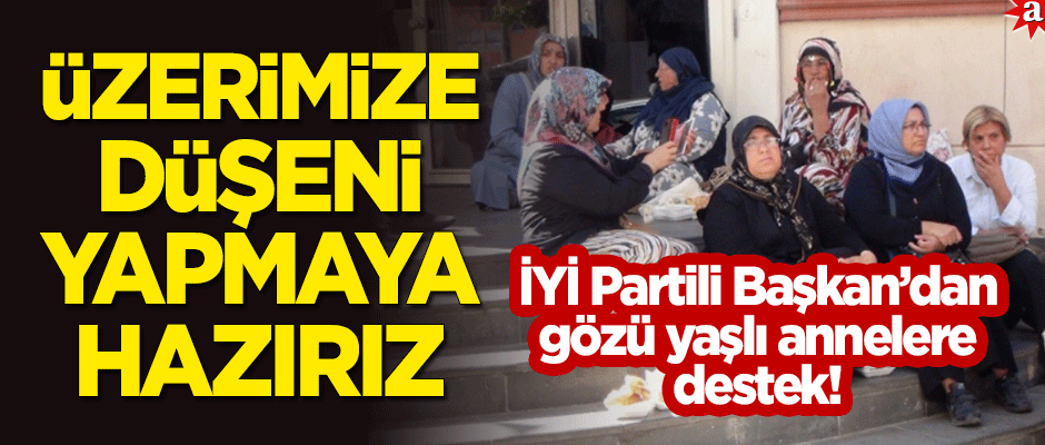 İYİ Partili Başkan'dan gözü yaşlı annelere destek: Hükümet adım atarsa biz de üzerimize düşeni yapmaya hazırız