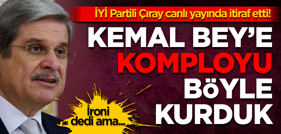 İYİ Partili Çıray canlı yayında itiraf etti! Kemal Bey'e "komplo"yu böyle kurduk