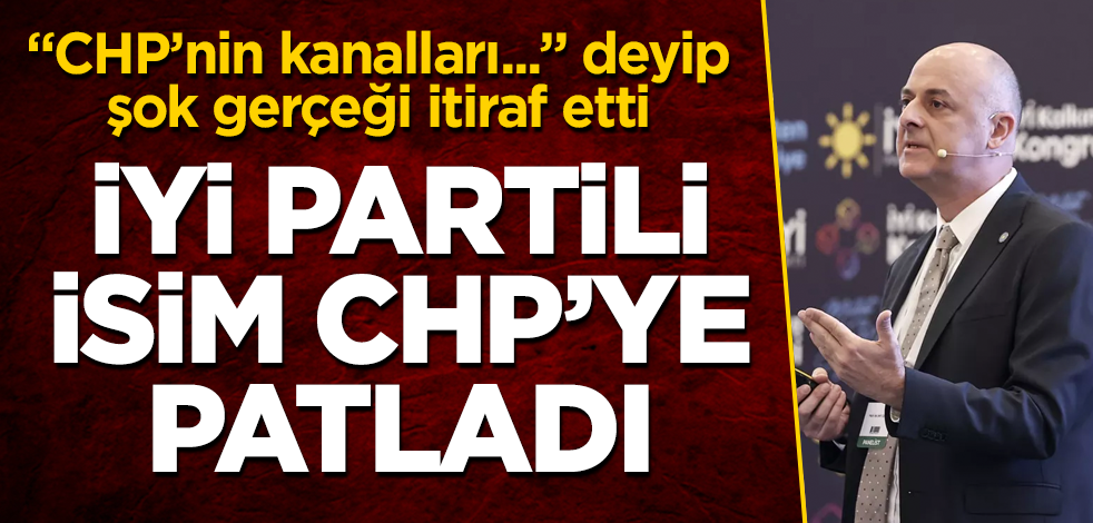 İYİ Partili isim CHP'ye patladı! "CHP’nin kanalları..." deyip şok gerçeği itiraf etti
