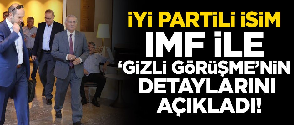 İYİ Partili isim IMF ile ‘gizli görüşme’nin detaylarını açıkladı!