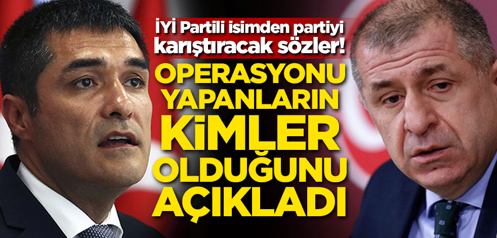İYİ Partili isimden partiyi karıştıracak sözler! Operasyonu yapanların kimler olduğunu açıkladı