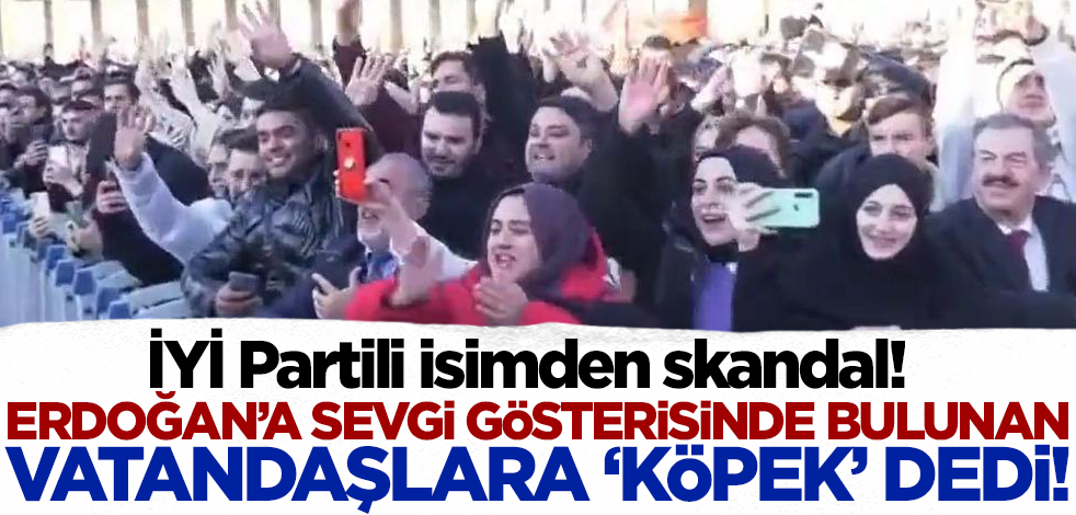 İYİ Partili isimden skandal! Cumhurbaşkanı Erdoğan'a sevgi gösterisinde bulunan vatandaşlara 'köpek' dedi