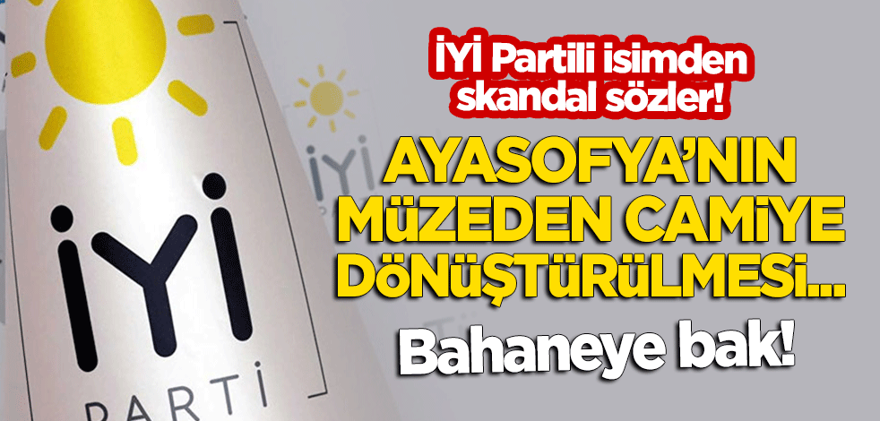 İYİ Partili isimden skandal sözler: Ayasofya'nın müzeden camiye dönüştürülmesi...