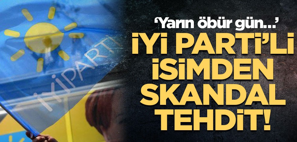 İYİ Parti’li isimden skandal tehdit! ‘Yarın öbür gün…’