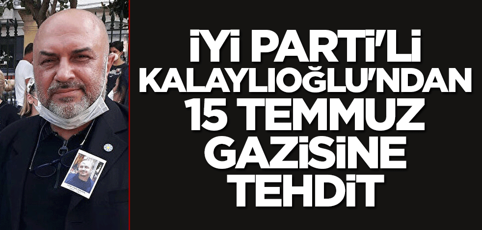 İYİ Parti'li Kalaylıoğlu'ndan 15 Temmuz gazisine tehdit