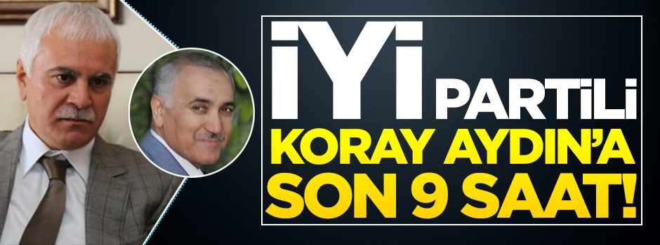 İyi Partili Koray Aydın'a son 9 saat!