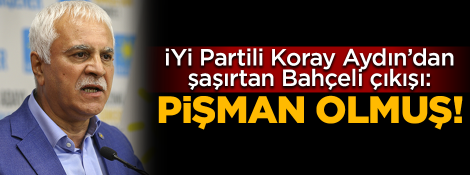 İYİ Partili Koray Aydın'dan şaşırtan Bahçeli çıkışı: Pişman olmuş