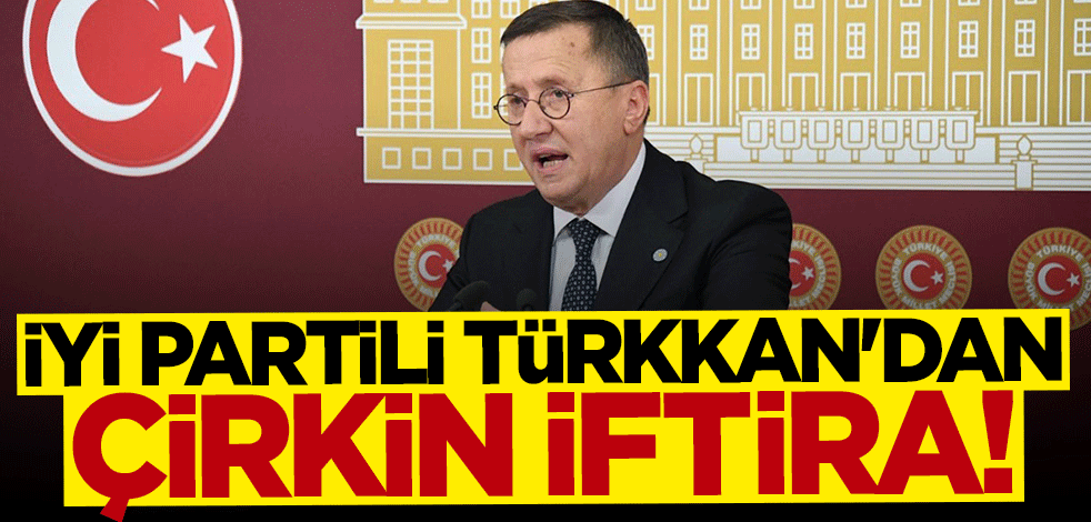 İYİ Partili Lütfü Türkkan'dan çirkin iftira