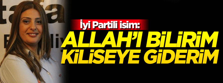 İyi Partili o isim: Allah'ı bilirim, kiliseye giderim