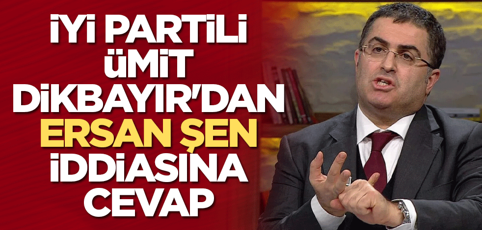 İYİ Partili Ümit Dikbayır'dan Ersan Şen iddiasına cevap