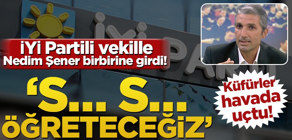 İYİ Partili vekille Nedim Şener birbirine girdi! ‘S… s… öğreteceğiz’