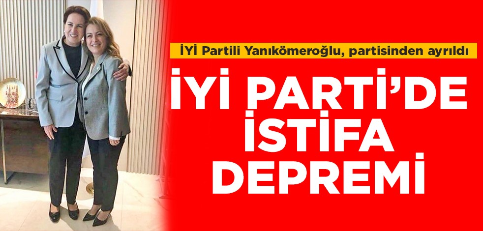 İYİ Partili Yanıkömeroğlu, partisinden ayrıldı: İYİ Parti'de istifa depremi