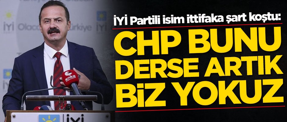 İYİ Partili Yavuz Ağıralioğlu ittifaka şart koştu: CHP bunu derse biz yokuz