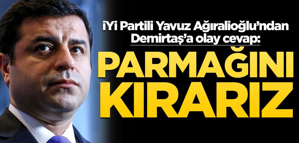 İYİ Partili Yavuz Ağıralioğlu’ndan Demirtaş’a olay cevap: Parmağını kırarız!