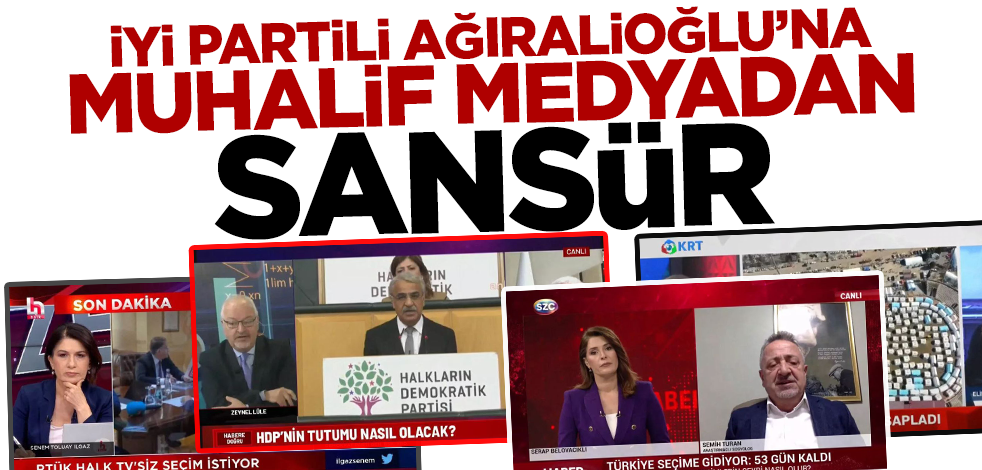 İYİ Partili Yavuz Ağıralioğlu'nun sözlerine muhalif medyadan sansür