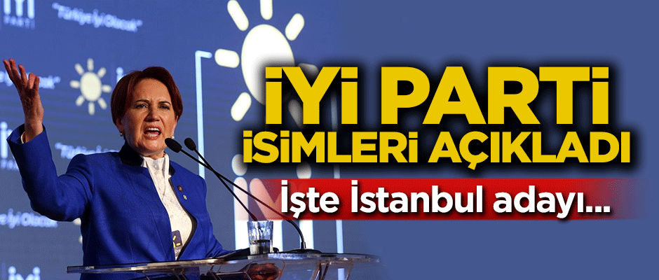 İYİ Parti'nin adayları belli oldu! İstanbul adayı...