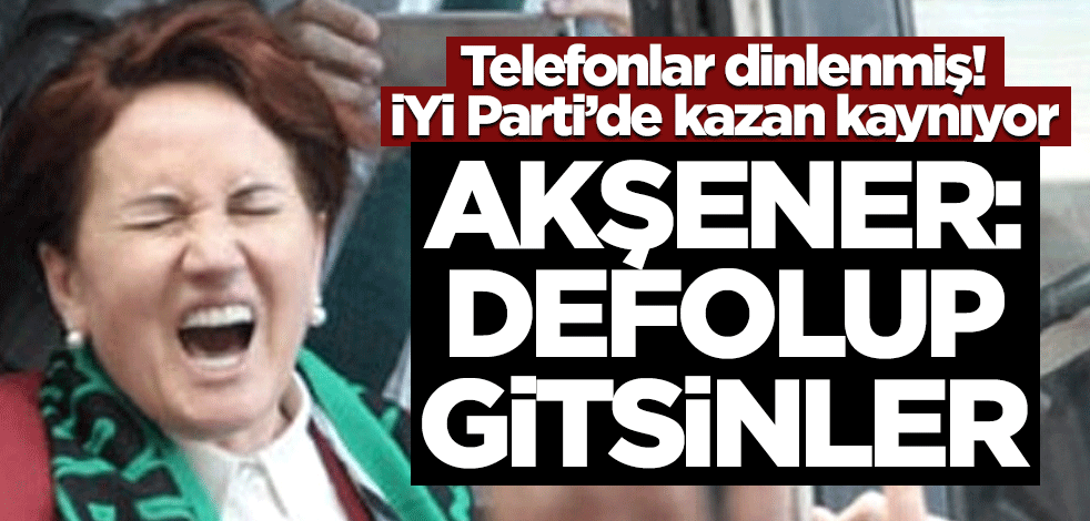 İYİ Parti'nin ağır topları birbirine girdi! Akşener: Defolup gitsinler!