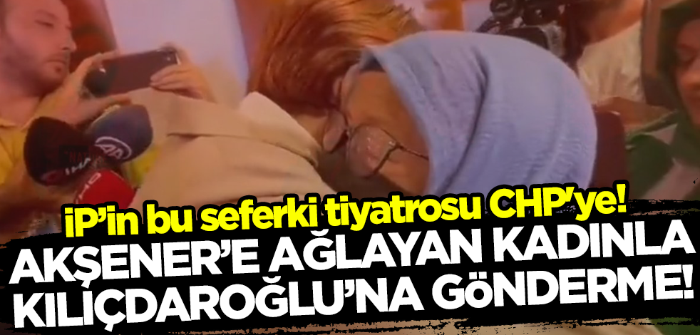 İYİ Parti'nin bu seferki tiyatrosu CHP'ye! Akşener'e ağlayan kadın: Mansur Yavaş'ı aday yapın!