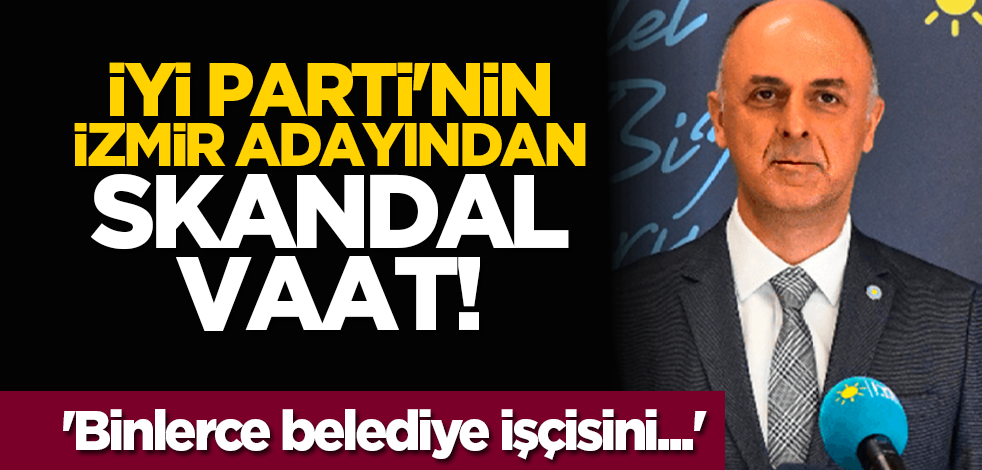 İyi Parti'nin İzmir adayından skandal vaat! 'Binlerce belediye işçisini...'