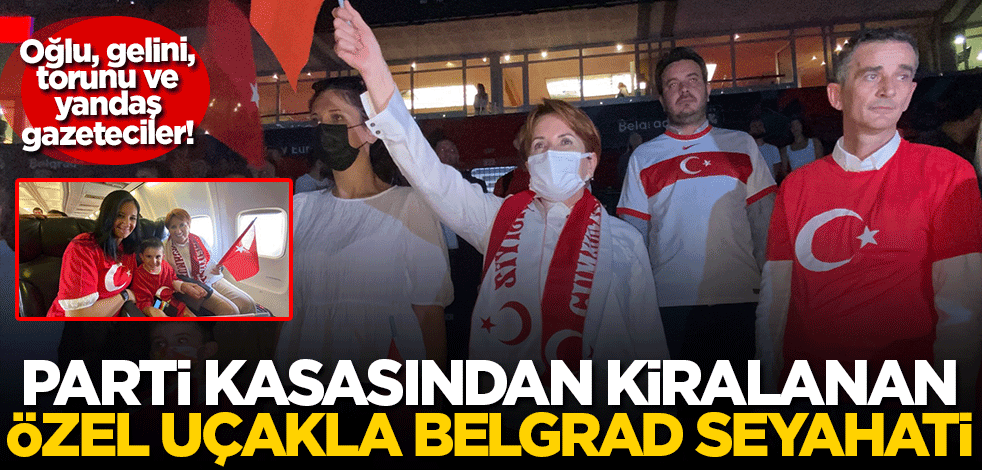 İyi Parti'nin parası ile uçak kiralayıp Belgrad'a gittiler! Oğul, gelin, torun, yandaş gazeteciler bir arada