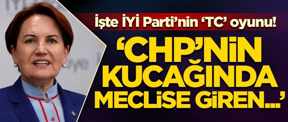 İYİ Parti'nin 'TC' oyunu! 'CHP'nin kucağında meclise giren...'