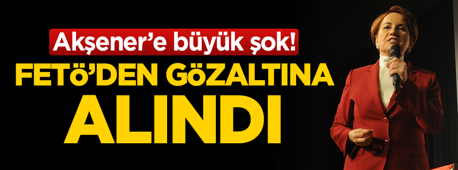İyi Parti'ye şok! FETÖ'den gözaltına alındı