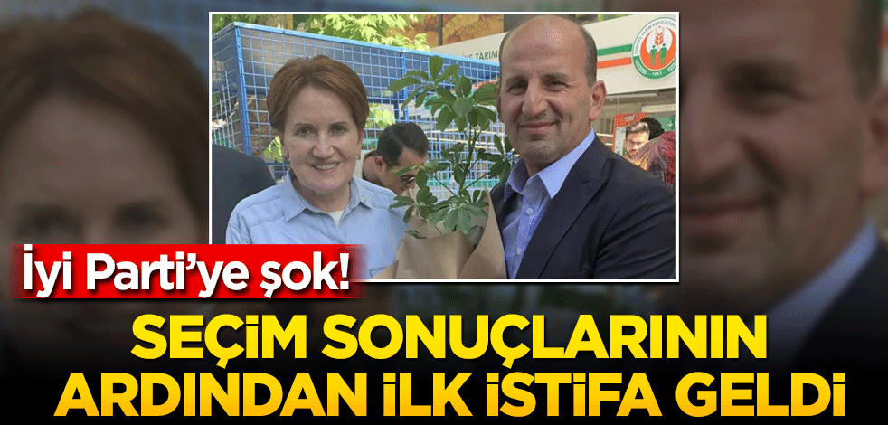 İyi Parti’ye şok! Seçim sonuçlarının ardından istifa etti