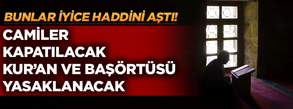 "Camiler kapatılacak, Kur’an ve başörtüsü yasaklanacak"