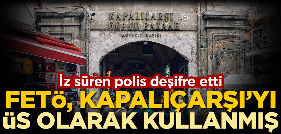 İz süren polis deşifre etti! FETÖ, Kapalıçarşı'yı üs olarak kullanmış