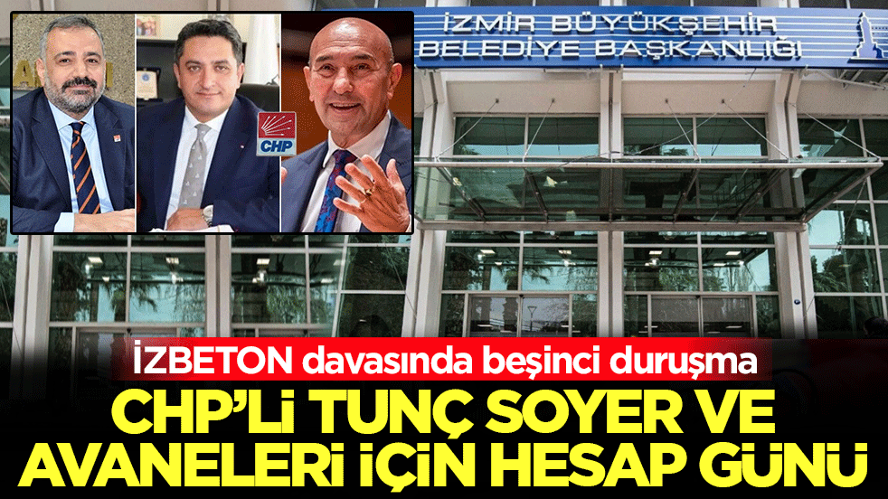 İZBETON davasında beşinci duruşma: CHP’li Tunç Soyer ve avaneleri için hesap günü