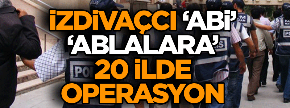 İzdivaçcı abi ve ablalara 20 ilde operasyon