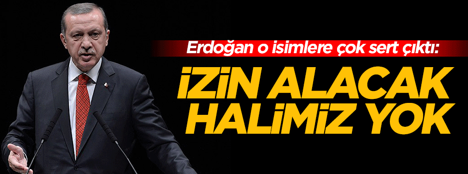 'İzin alacak halimiz yok'