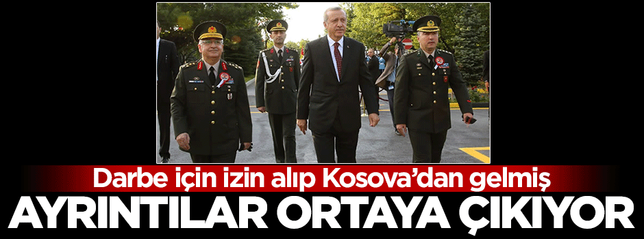 İzin alarak darbe için Kosova'dan gelmiş!