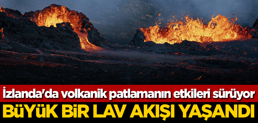 İzlanda'da volkanik patlamanın etkileri sürüyor! Büyük bir lav akışı yaşandı