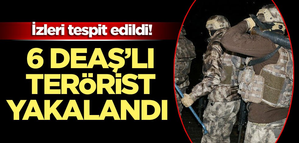 İzleri tespit edildi! 6 DEAŞ’lı terörist yakalandı