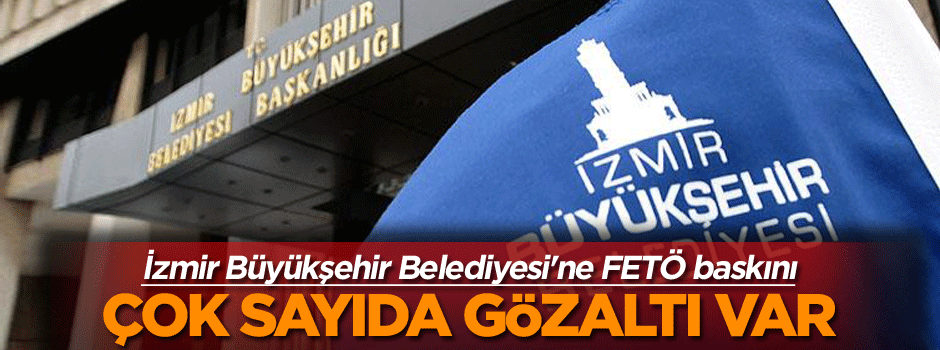 İzmir Büyükşehir Belediyesi'ne şok baskın çok sayıda gözaltı var